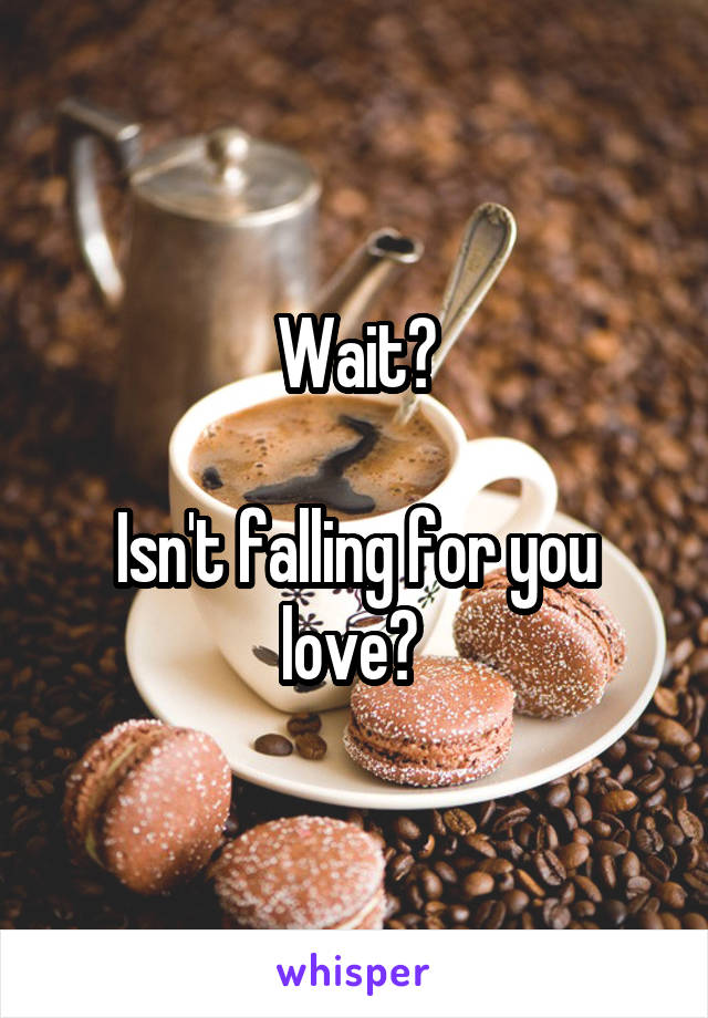 Wait?

Isn't falling for you love? 