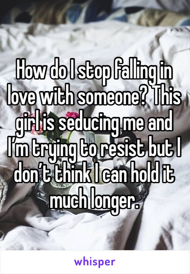 How do I stop falling in love with someone? This girl is seducing me and I’m trying to resist but I don’t think I can hold it much longer.