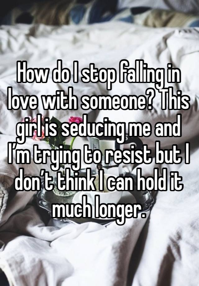 How do I stop falling in love with someone? This girl is seducing me and I’m trying to resist but I don’t think I can hold it much longer.