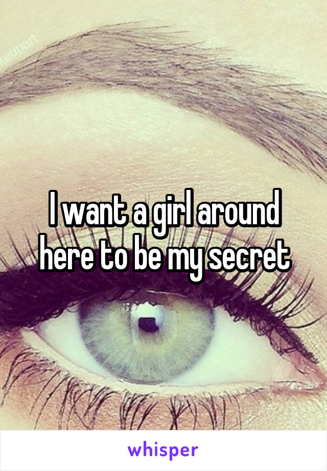 I want a girl around here to be my secret