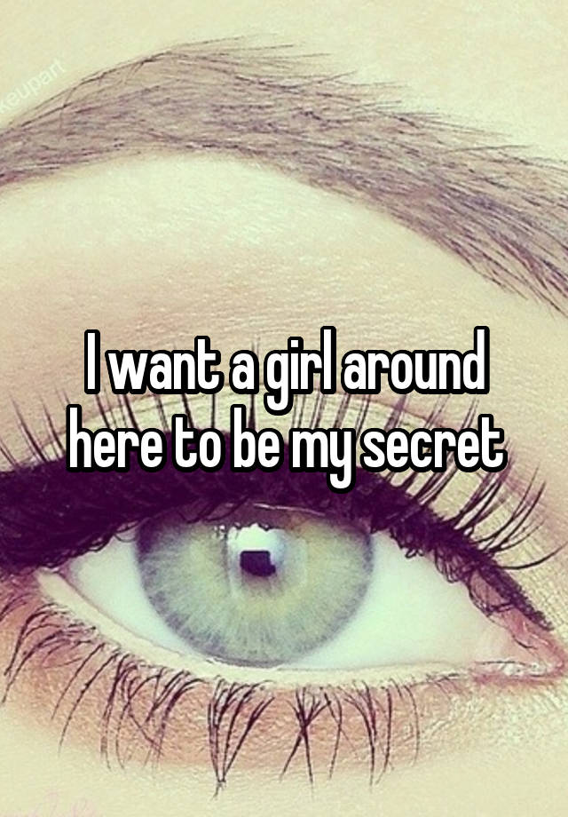 I want a girl around here to be my secret