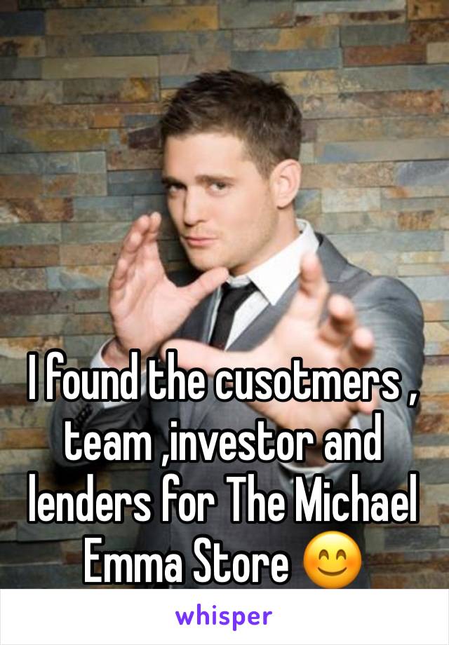 I found the cusotmers , team ,investor and lenders for The Michael Emma Store 😊 