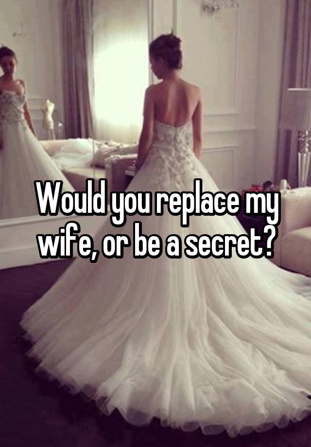 Would you replace my wife, or be a secret?