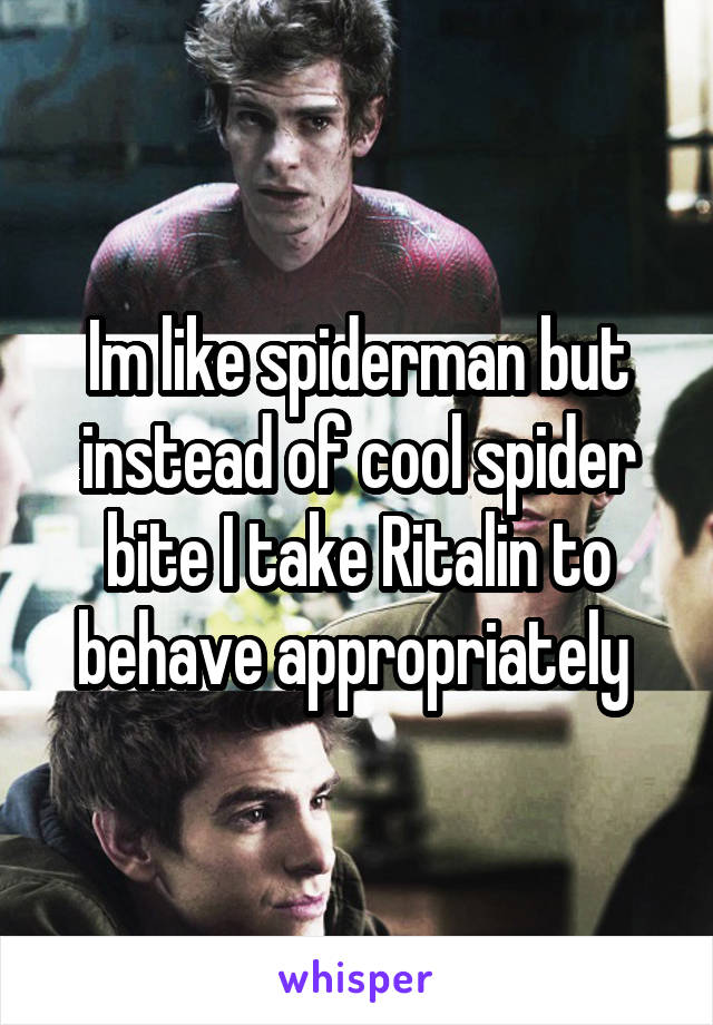 Im like spiderman but instead of cool spider bite I take Ritalin to behave appropriately 