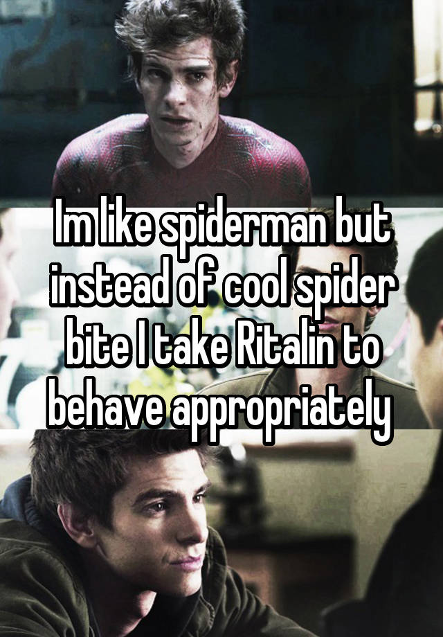 Im like spiderman but instead of cool spider bite I take Ritalin to behave appropriately 