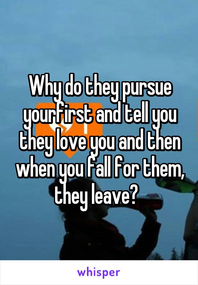 Why do they pursue yourfirst and tell you they love you and then when you fall for them, they leave?  