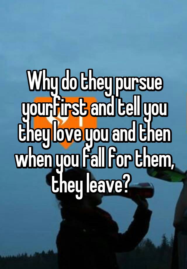 Why do they pursue yourfirst and tell you they love you and then when you fall for them, they leave?  