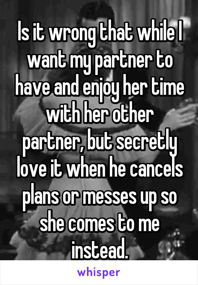 Is it wrong that while I want my partner to have and enjoy her time with her other partner, but secretly love it when he cancels plans or messes up so she comes to me instead.