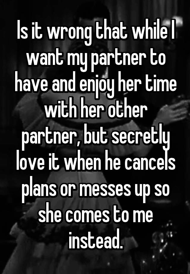 Is it wrong that while I want my partner to have and enjoy her time with her other partner, but secretly love it when he cancels plans or messes up so she comes to me instead.