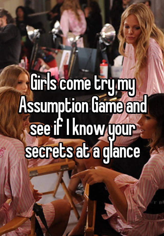 Girls come try my Assumption Game and see if I know your secrets at a glance