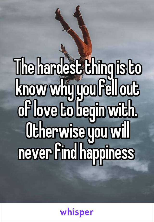 The hardest thing is to know why you fell out of love to begin with.
Otherwise you will never find happiness 