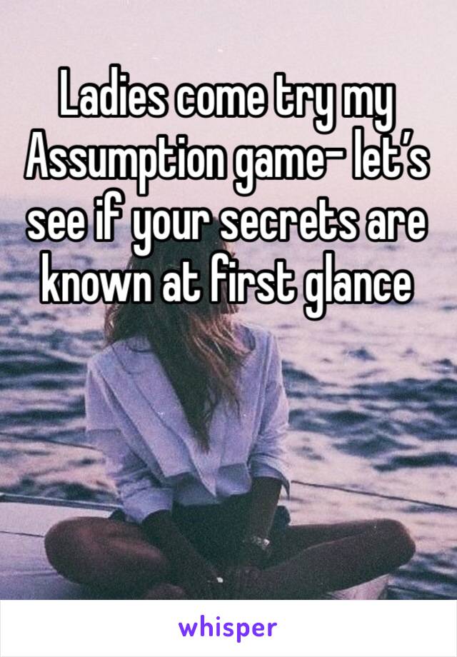 Ladies come try my Assumption game- let’s see if your secrets are known at first glance