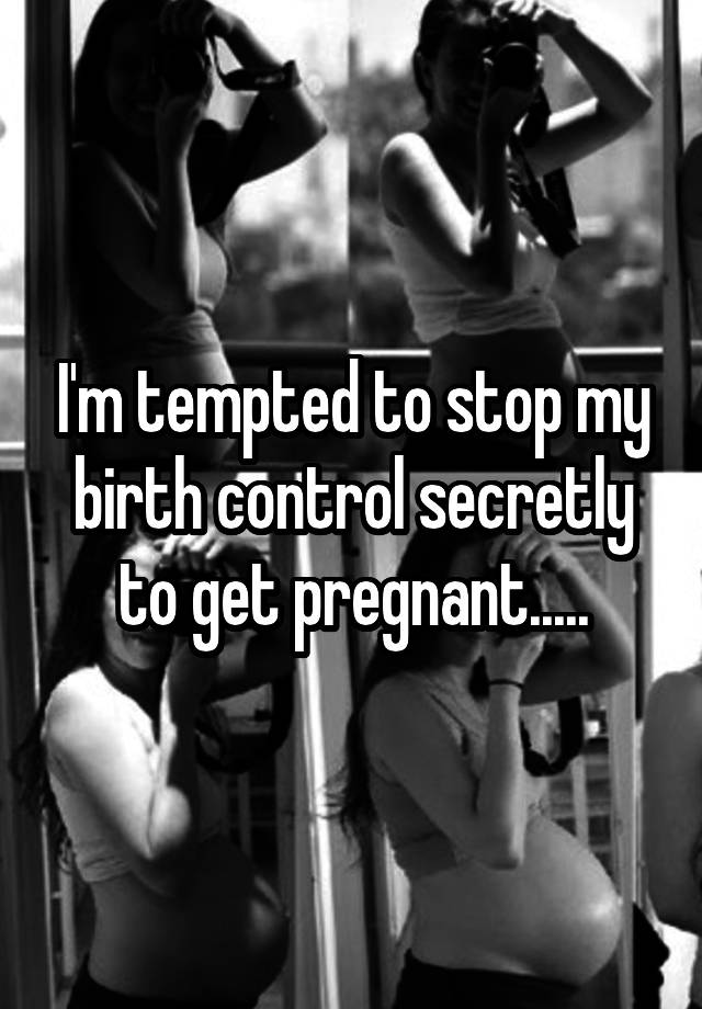 I'm tempted to stop my birth control secretly to get pregnant.....