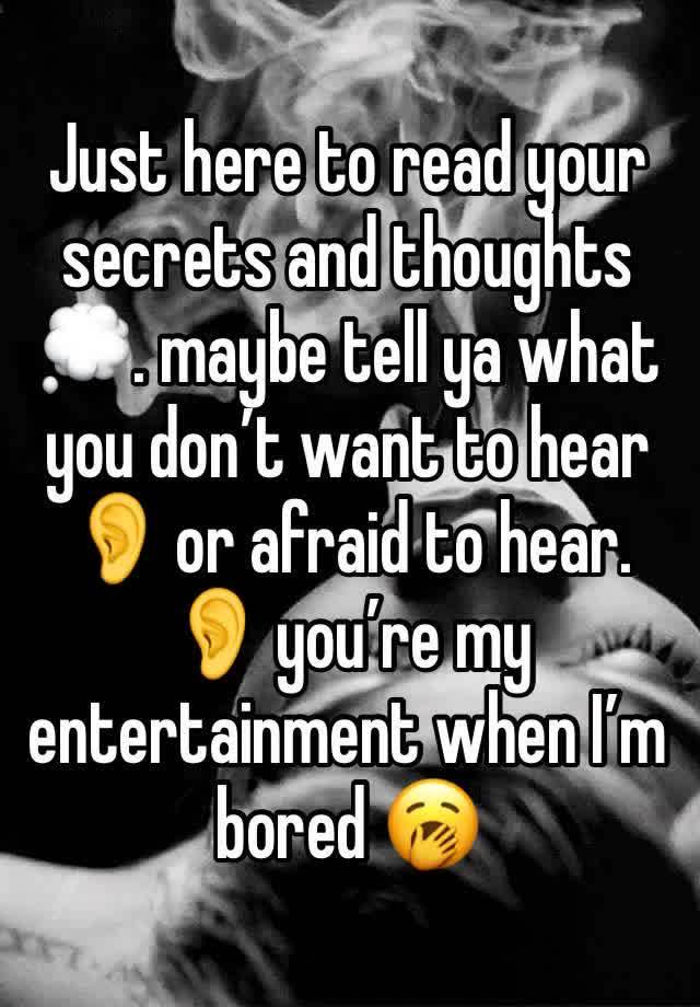 Just here to read your secrets and thoughts💭. maybe tell ya what you don’t want to hear 👂 or afraid to hear. 👂 you’re my entertainment when I’m bored 🥱 