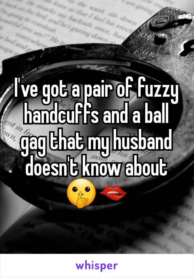 I've got a pair of fuzzy handcuffs and a ball gag that my husband doesn't know about 🤫🫦