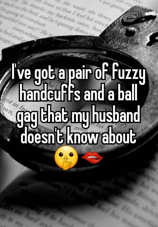 I've got a pair of fuzzy handcuffs and a ball gag that my husband doesn't know about 🤫🫦