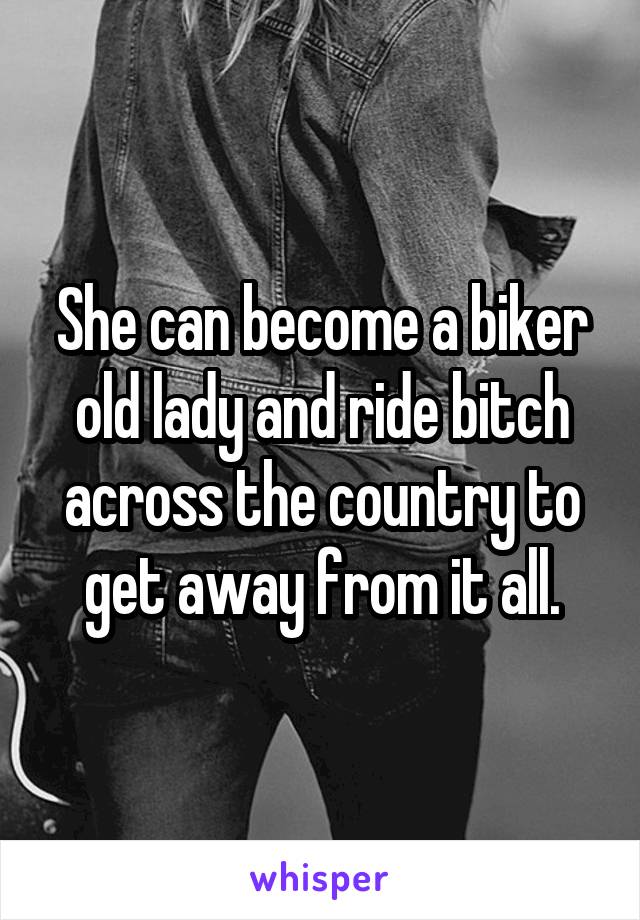 She can become a biker old lady and ride bitch across the country to get away from it all.