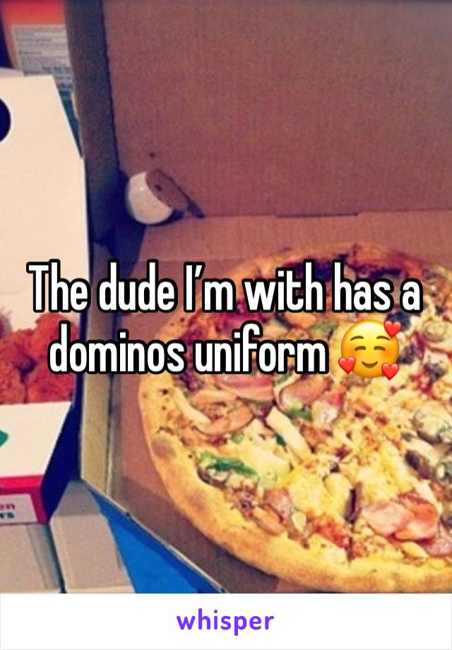 The dude I’m with has a dominos uniform 🥰