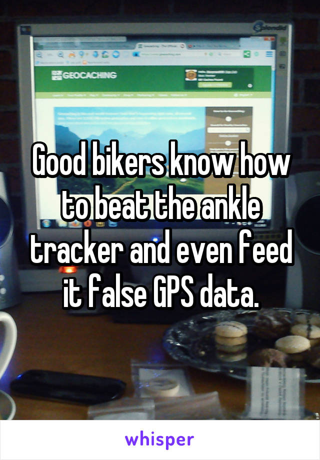 Good bikers know how to beat the ankle tracker and even feed it false GPS data.