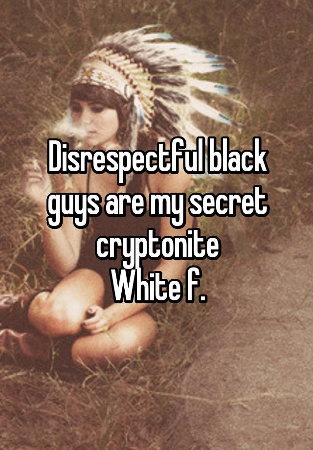 Disrespectful black guys are my secret cryptonite
White f.