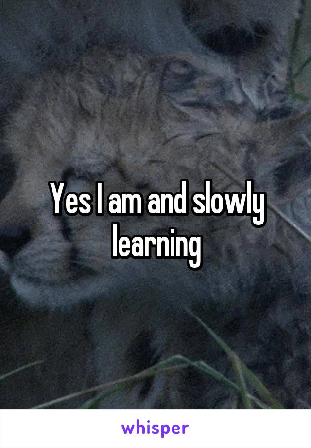 Yes I am and slowly learning