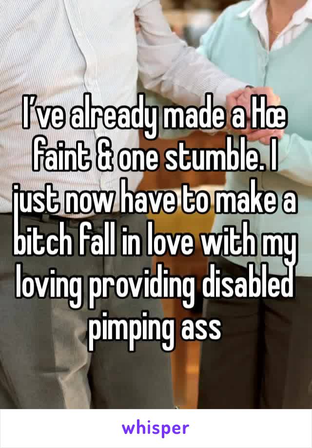 I’ve already made a Hœ faint & one stumble. I just now have to make a bitch fall in love with my loving providing disabled pimping ass 