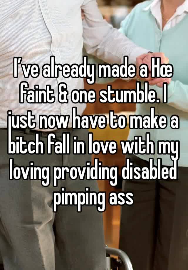 I’ve already made a Hœ faint & one stumble. I just now have to make a bitch fall in love with my loving providing disabled pimping ass 