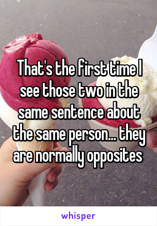 That's the first time I see those two in the same sentence about the same person... they are normally opposites 