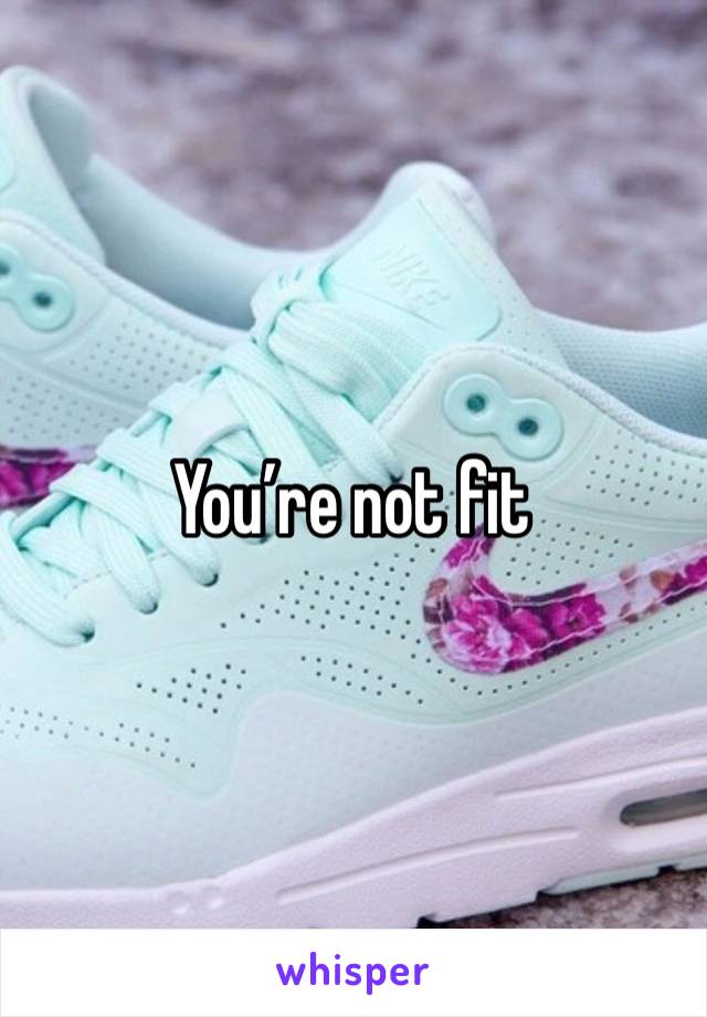 You’re not fit 