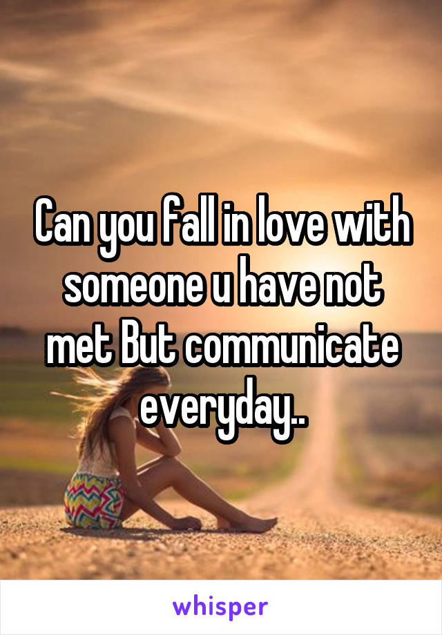 Can you fall in love with someone u have not met But communicate everyday..