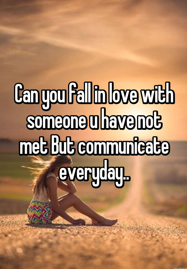 Can you fall in love with someone u have not met But communicate everyday..