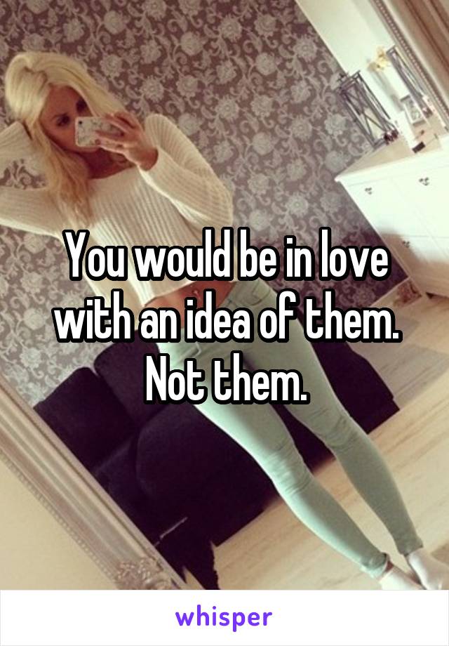 You would be in love with an idea of them. Not them.