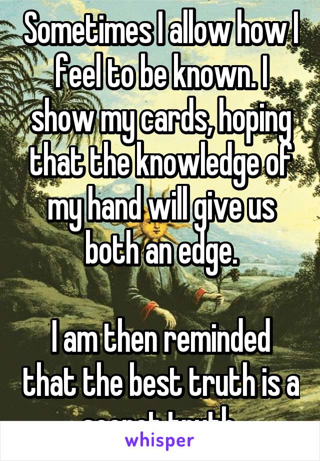 Sometimes I allow how I feel to be known. I show my cards, hoping that the knowledge of my hand will give us both an edge.

I am then reminded that the best truth is a secret truth 