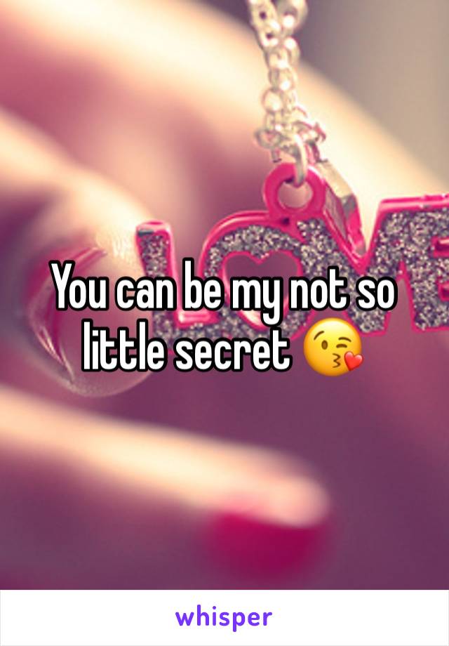 You can be my not so little secret 😘