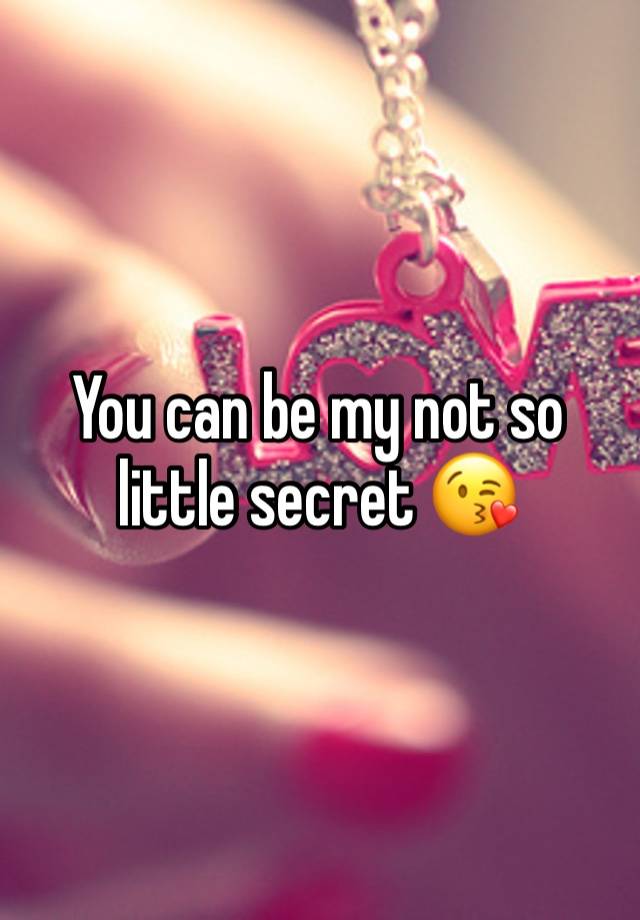 You can be my not so little secret 😘