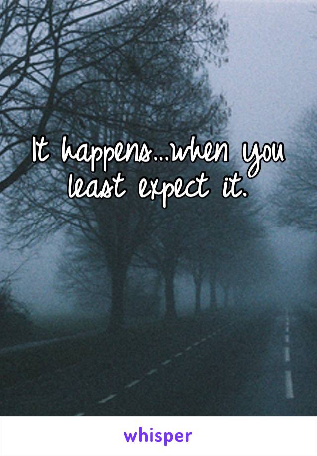 It happens…when you least expect it. 