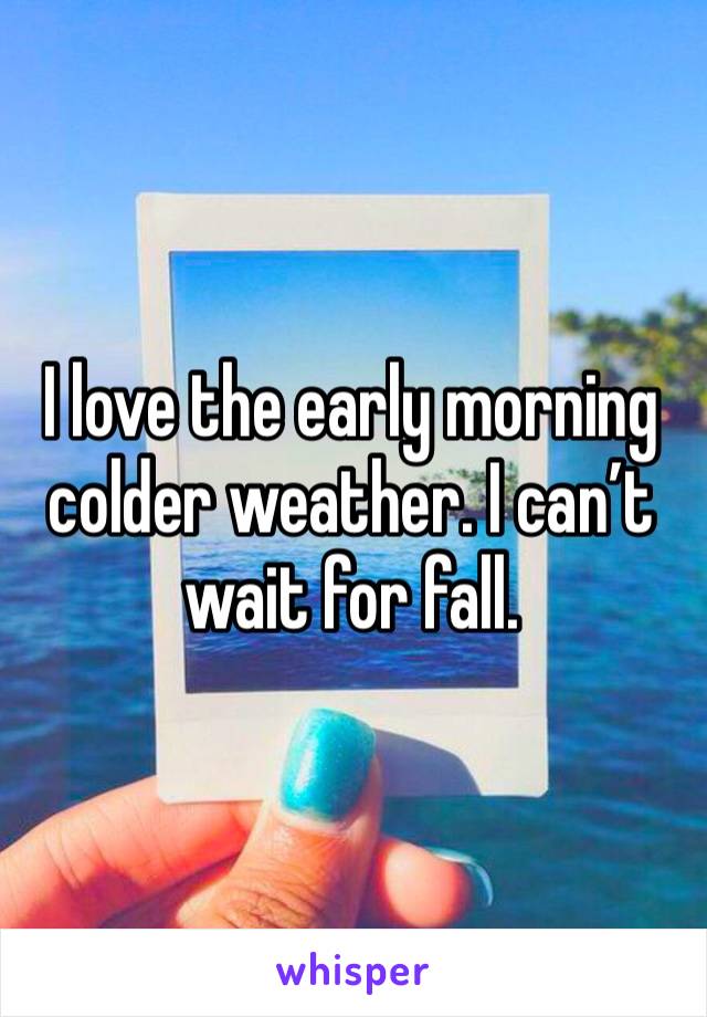 I love the early morning colder weather. I can’t wait for fall. 