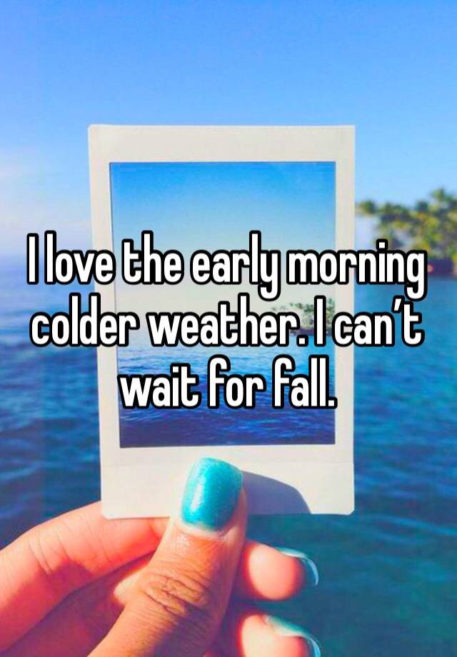 I love the early morning colder weather. I can’t wait for fall. 