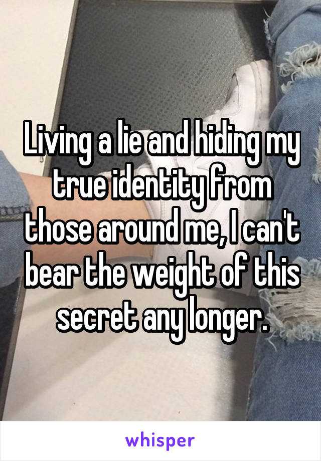 Living a lie and hiding my true identity from those around me, I can't bear the weight of this secret any longer.