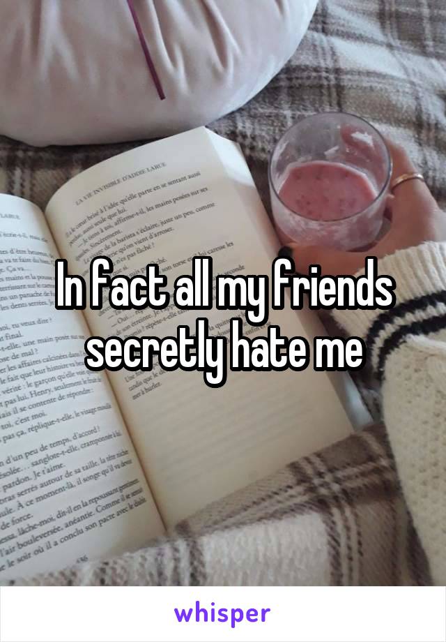 In fact all my friends secretly hate me