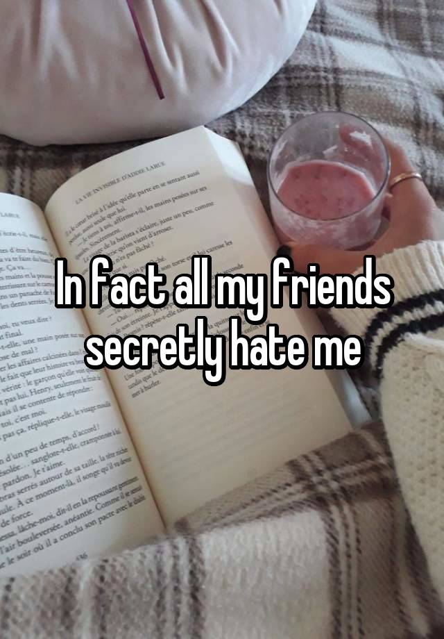 In fact all my friends secretly hate me