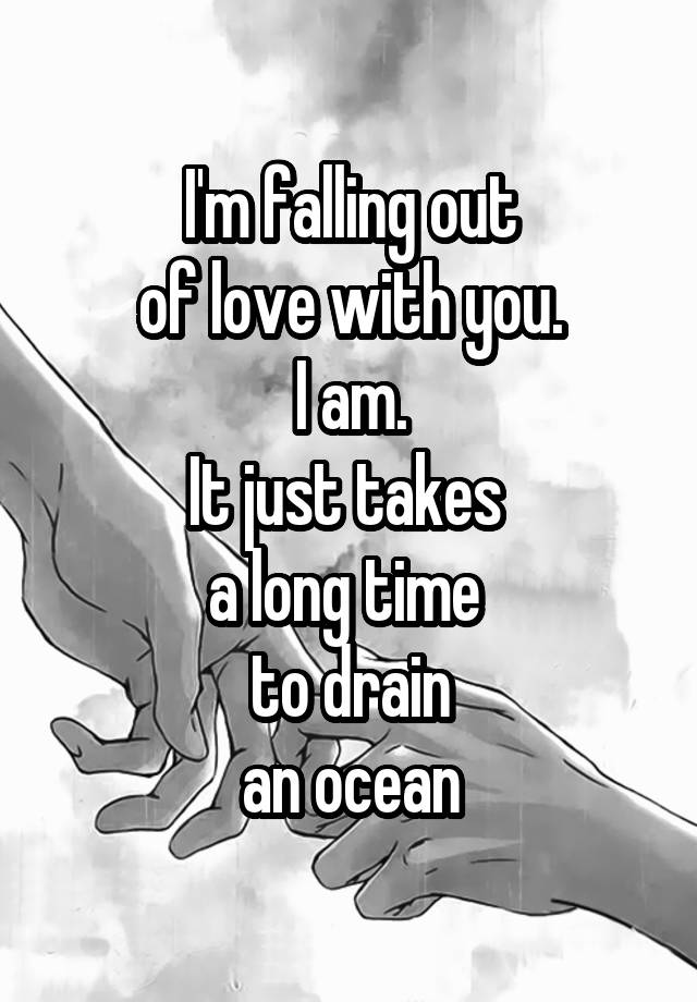 I'm falling out
of love with you.
I am.
It just takes 
a long time 
to drain
an ocean