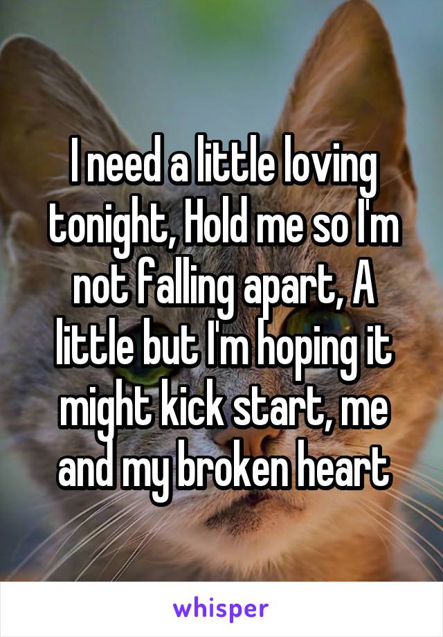 I need a little loving tonight, Hold me so I'm not falling apart, A little but I'm hoping it might kick start, me and my broken heart