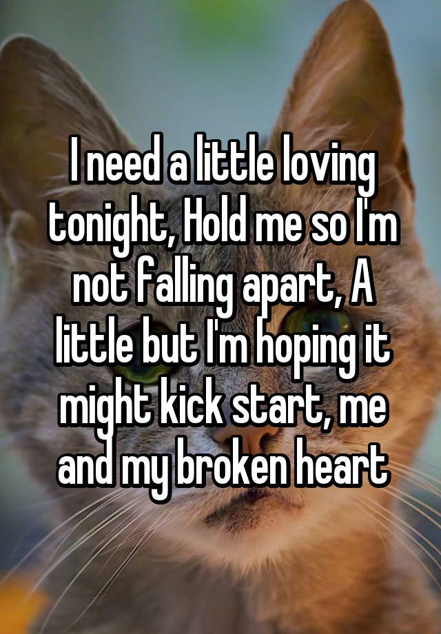 I need a little loving tonight, Hold me so I'm not falling apart, A little but I'm hoping it might kick start, me and my broken heart