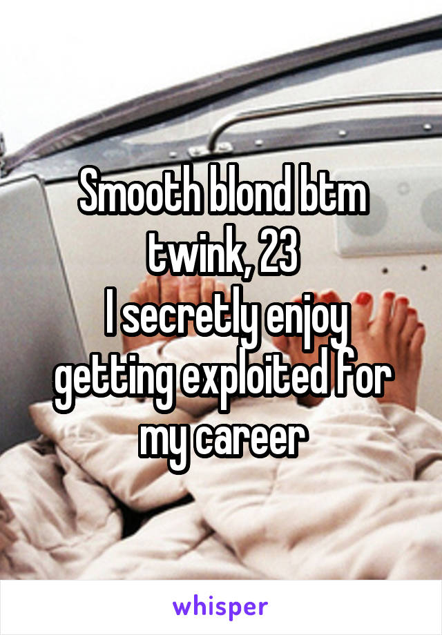 Smooth blond btm twink, 23
 I secretly enjoy getting exploited for my career