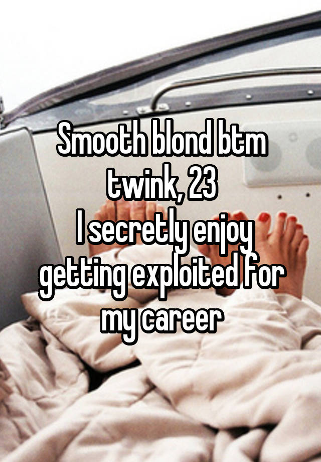 Smooth blond btm twink, 23
 I secretly enjoy getting exploited for my career