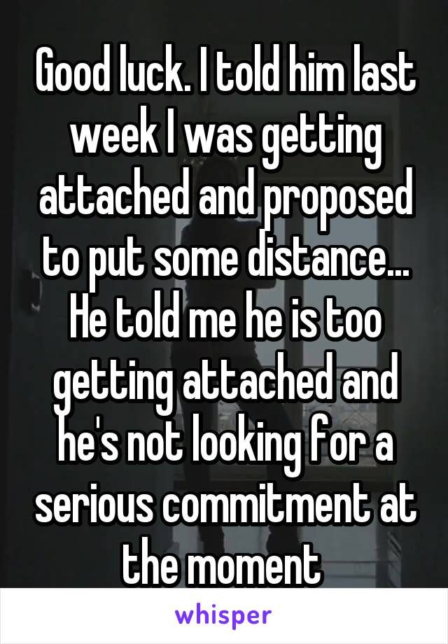 Good luck. I told him last week I was getting attached and proposed to put some distance... He told me he is too getting attached and he's not looking for a serious commitment at the moment 