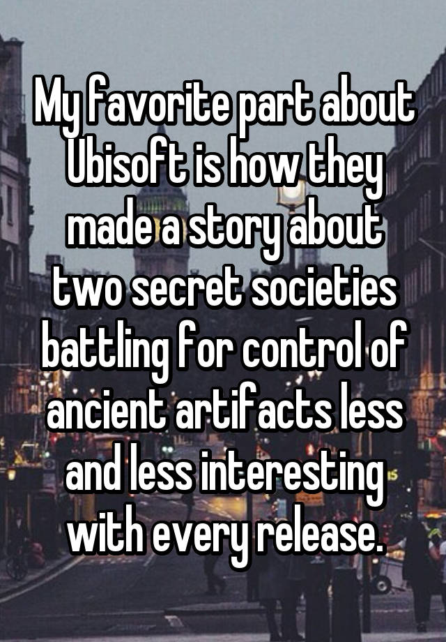 My favorite part about Ubisoft is how they made a story about two secret societies battling for control of ancient artifacts less and less interesting with every release.