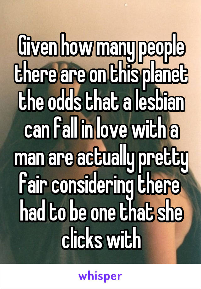 Given how many people there are on this planet the odds that a lesbian can fall in love with a man are actually pretty fair considering there  had to be one that she clicks with