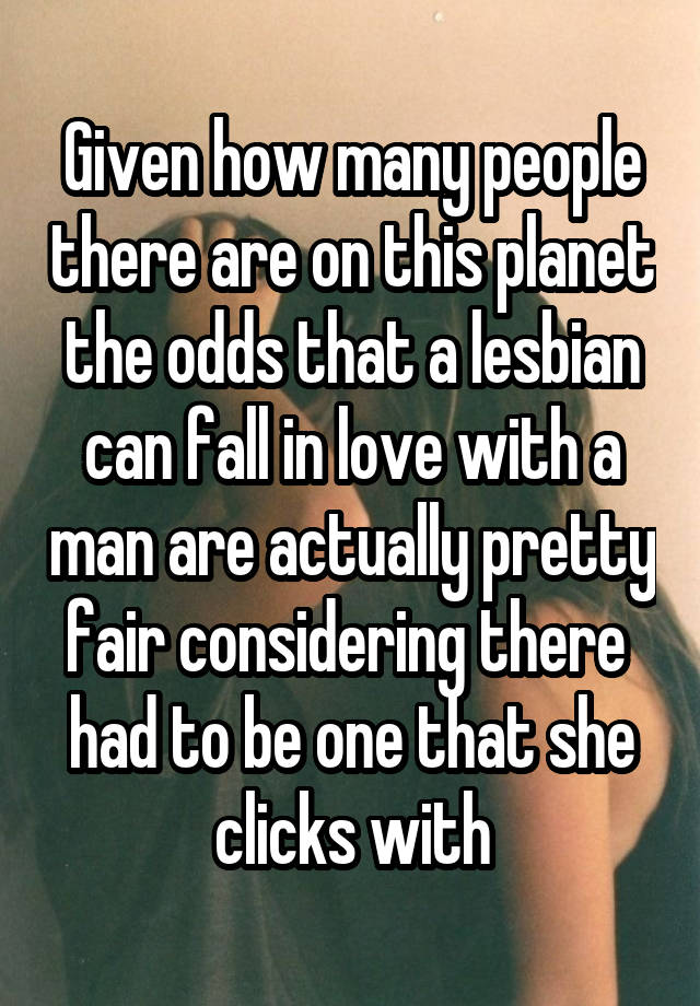 Given how many people there are on this planet the odds that a lesbian can fall in love with a man are actually pretty fair considering there  had to be one that she clicks with